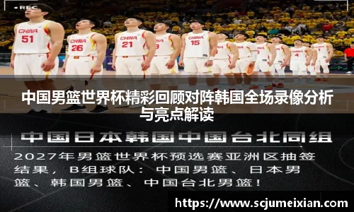 中国男篮世界杯精彩回顾对阵韩国全场录像分析与亮点解读